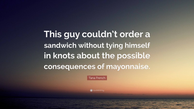 Tana French Quote: “This guy couldn’t order a sandwich without tying himself in knots about the possible consequences of mayonnaise.”