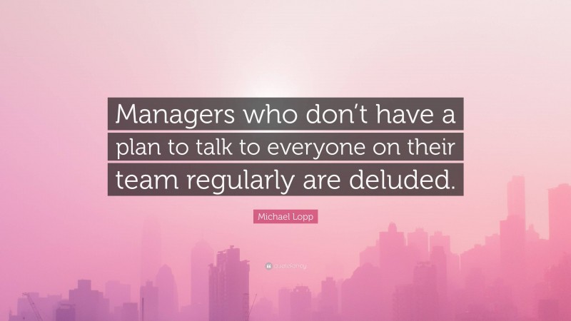 Michael Lopp Quote: “Managers who don’t have a plan to talk to everyone on their team regularly are deluded.”