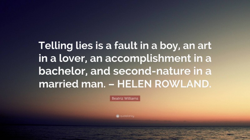 Beatriz Williams Quote: “Telling lies is a fault in a boy, an art in a lover, an accomplishment in a bachelor, and second-nature in a married man. – HELEN ROWLAND.”