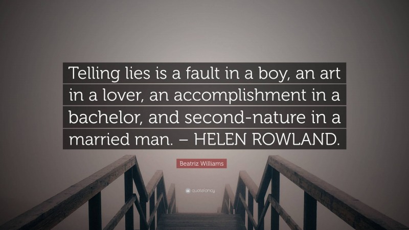 Beatriz Williams Quote: “Telling lies is a fault in a boy, an art in a lover, an accomplishment in a bachelor, and second-nature in a married man. – HELEN ROWLAND.”