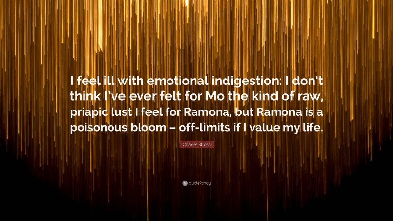 Charles Stross Quote: “I feel ill with emotional indigestion: I don’t think I’ve ever felt for Mo the kind of raw, priapic lust I feel for Ramona, but Ramona is a poisonous bloom – off-limits if I value my life.”