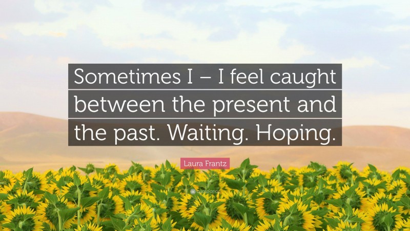 Laura Frantz Quote: “Sometimes I – I feel caught between the present and the past. Waiting. Hoping.”