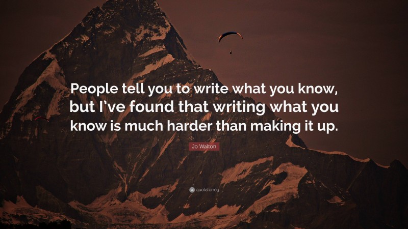 Jo Walton Quote: “People tell you to write what you know, but I’ve found that writing what you know is much harder than making it up.”