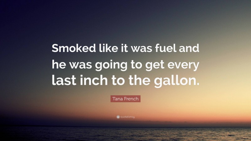 Tana French Quote: “Smoked like it was fuel and he was going to get every last inch to the gallon.”