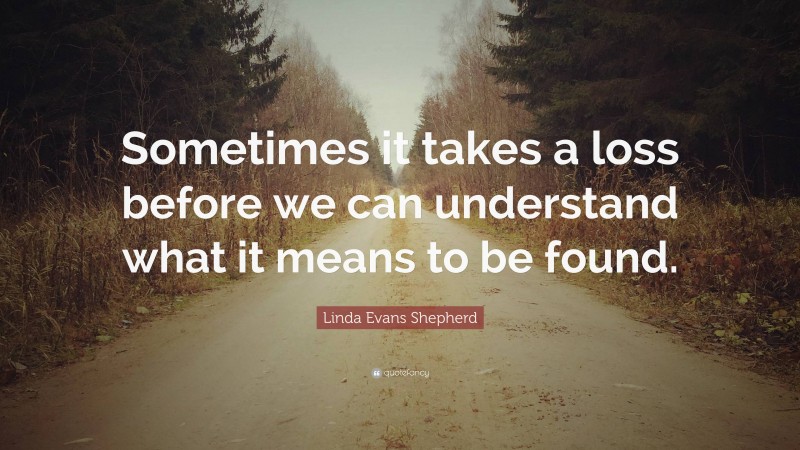 Linda Evans Shepherd Quote: “Sometimes it takes a loss before we can understand what it means to be found.”