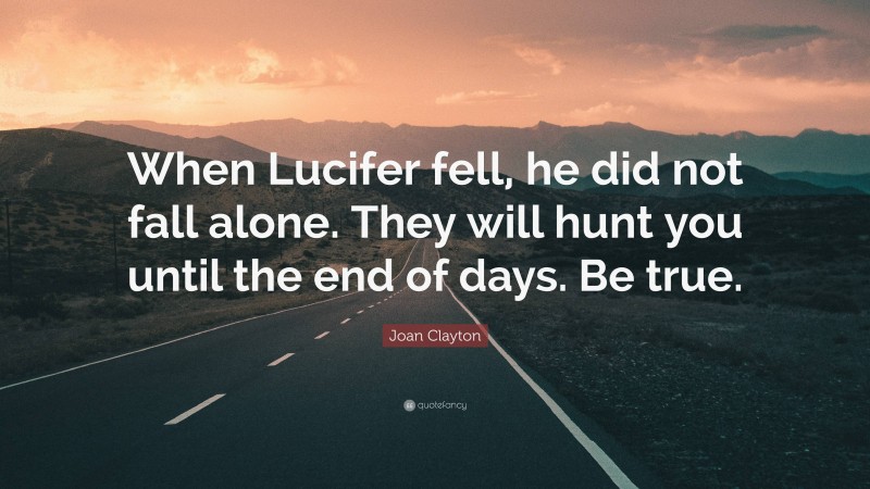 Joan Clayton Quote: “When Lucifer fell, he did not fall alone. They will hunt you until the end of days. Be true.”