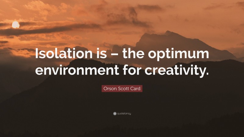 Orson Scott Card Quote: “Isolation is – the optimum environment for creativity.”