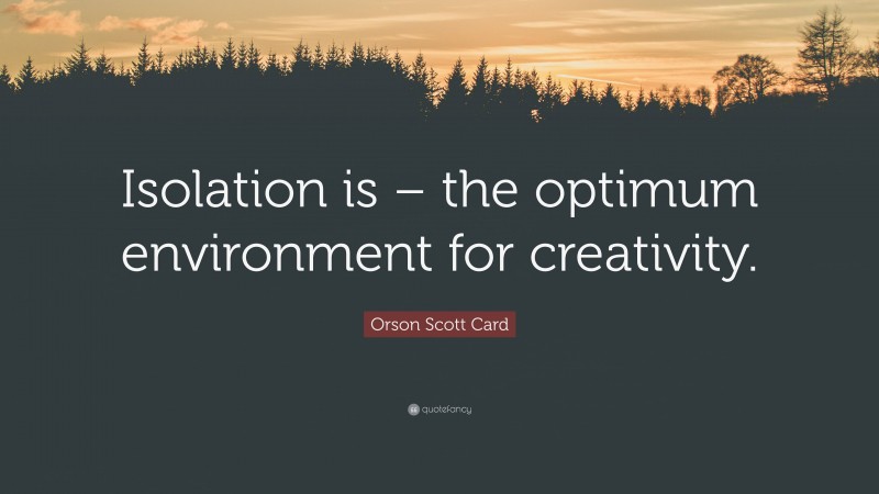 Orson Scott Card Quote: “Isolation is – the optimum environment for creativity.”
