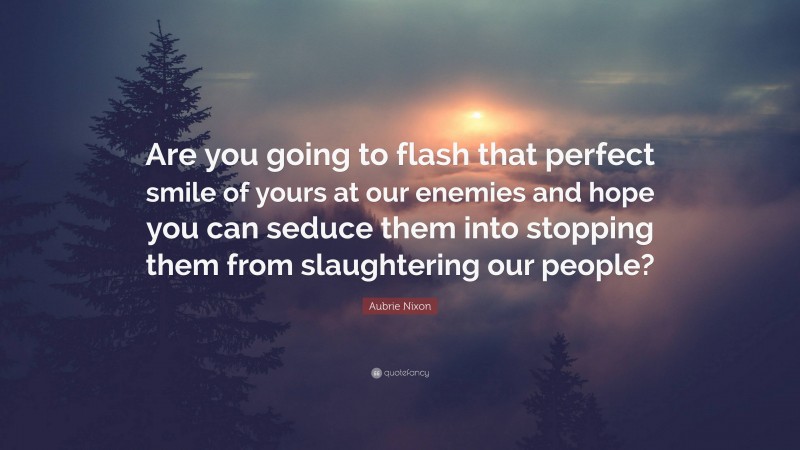 Aubrie Nixon Quote: “Are you going to flash that perfect smile of yours at our enemies and hope you can seduce them into stopping them from slaughtering our people?”