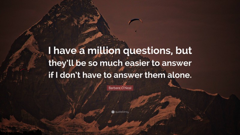 Barbara O'Neal Quote: “I have a million questions, but they’ll be so much easier to answer if I don’t have to answer them alone.”