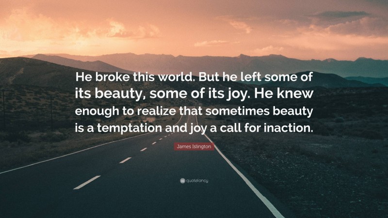 James Islington Quote: “He broke this world. But he left some of its beauty, some of its joy. He knew enough to realize that sometimes beauty is a temptation and joy a call for inaction.”