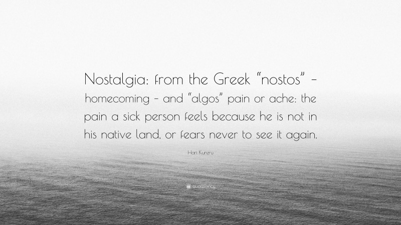 Hari Kunzru Quote: “Nostalgia: from the Greek “nostos” – homecoming – and “algos” pain or ache: the pain a sick person feels because he is not in his native land, or fears never to see it again.”