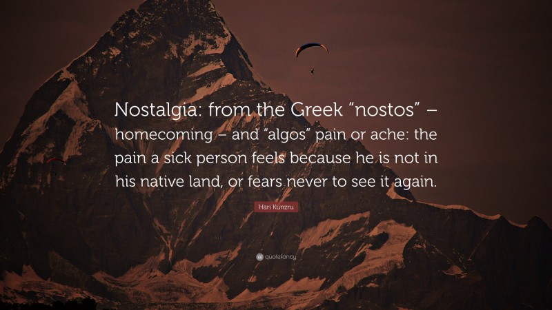 Hari Kunzru Quote: “Nostalgia: from the Greek “nostos” – homecoming – and “algos” pain or ache: the pain a sick person feels because he is not in his native land, or fears never to see it again.”
