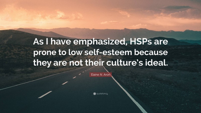 Elaine N. Aron Quote: “As I have emphasized, HSPs are prone to low self-esteem because they are not their culture’s ideal.”