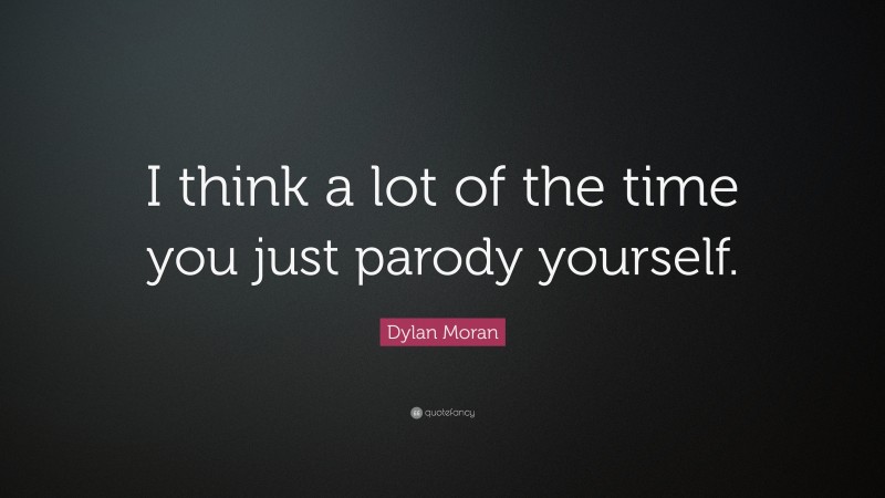 Dylan Moran Quote: “I think a lot of the time you just parody yourself.”