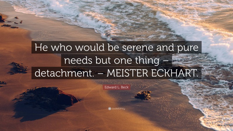 Edward L. Beck Quote: “He who would be serene and pure needs but one thing – detachment. – MEISTER ECKHART.”