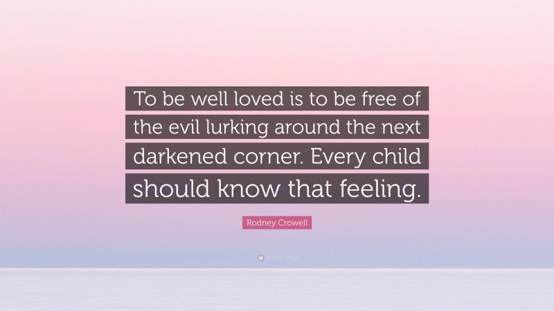 Rodney Crowell Quote: “To be well loved is to be free of the evil lurking around the next darkened corner. Every child should know that feeling.”