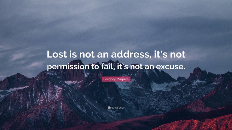 Gregory Maguire Quote: “Lost is not an address, it’s not permission to fail, it’s not an excuse.”