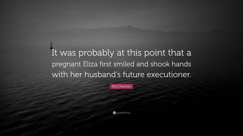 Ron Chernow Quote: “It was probably at this point that a pregnant Eliza first smiled and shook hands with her husband’s future executioner.”