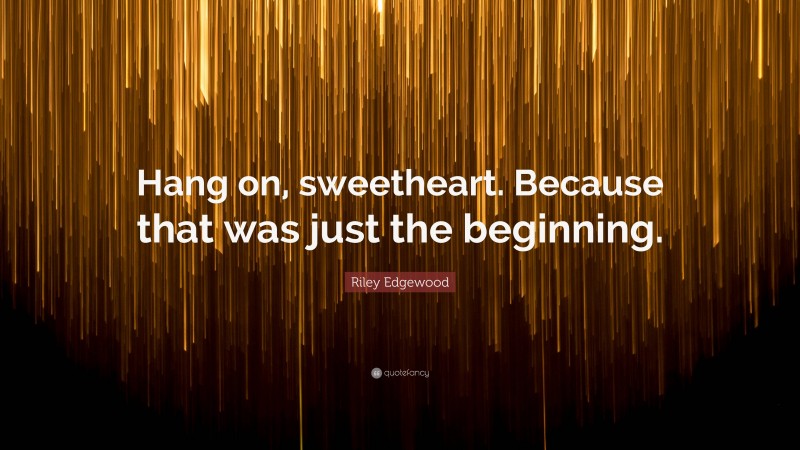 Riley Edgewood Quote: “Hang on, sweetheart. Because that was just the beginning.”
