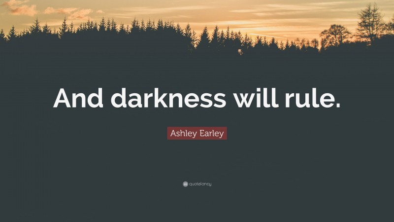 Ashley Earley Quote: “And darkness will rule.”