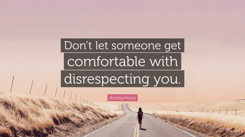 Anonymous Quote: “Don’t let someone get comfortable with disrespecting you.”
