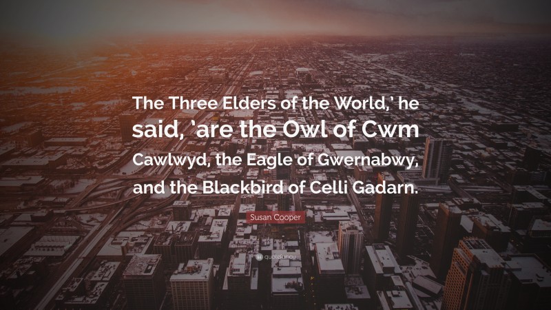 Susan Cooper Quote: “The Three Elders of the World,’ he said, ’are the Owl of Cwm Cawlwyd, the Eagle of Gwernabwy, and the Blackbird of Celli Gadarn.”