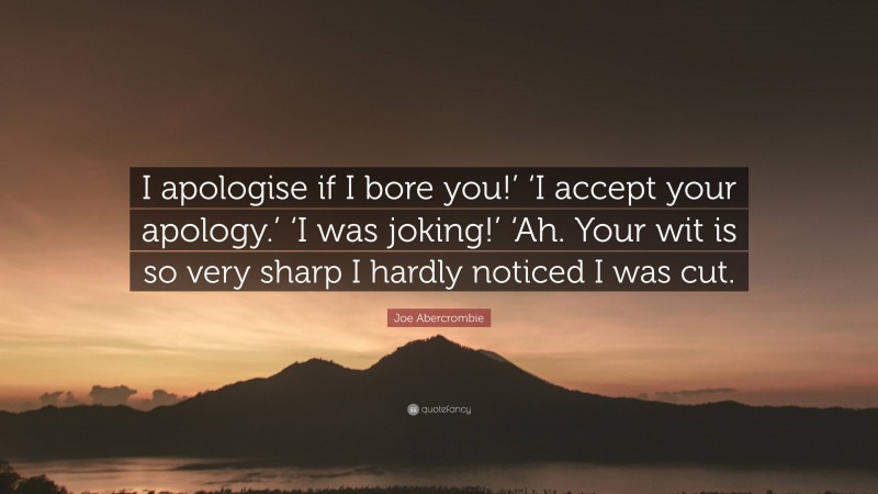 Joe Abercrombie Quote: “I apologise if I bore you!’ ‘I accept your apology.’ ‘I was joking!’ ‘Ah. Your wit is so very sharp I hardly noticed I was cut.”