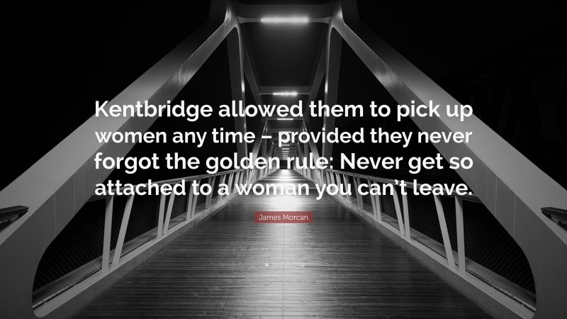 James Morcan Quote: “Kentbridge allowed them to pick up women any time – provided they never forgot the golden rule: Never get so attached to a woman you can’t leave.”