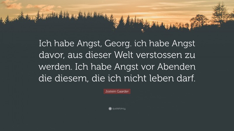 Jostein Gaarder Quote: “Ich habe Angst, Georg. ich habe Angst davor, aus dieser Welt verstossen zu werden. Ich habe Angst vor Abenden die diesem, die ich nicht leben darf.”