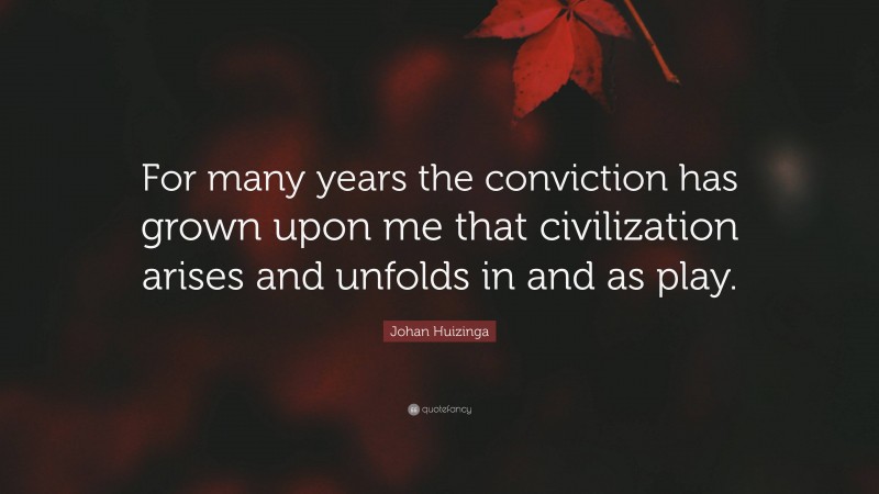 Johan Huizinga Quote: “For many years the conviction has grown upon me that civilization arises and unfolds in and as play.”