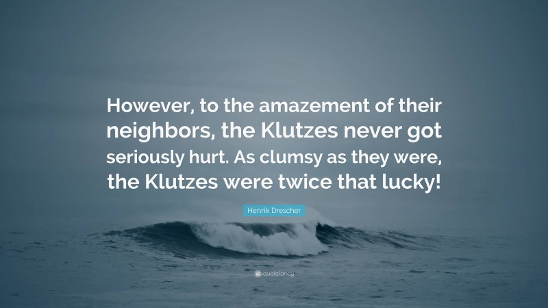 Henrik Drescher Quote: “However, to the amazement of their neighbors, the Klutzes never got seriously hurt. As clumsy as they were, the Klutzes were twice that lucky!”