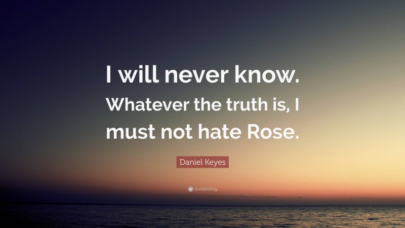 Daniel Keyes Quote: “I will never know. Whatever the truth is, I must not hate Rose.”
