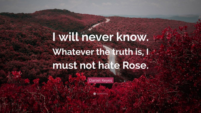 Daniel Keyes Quote: “I will never know. Whatever the truth is, I must not hate Rose.”