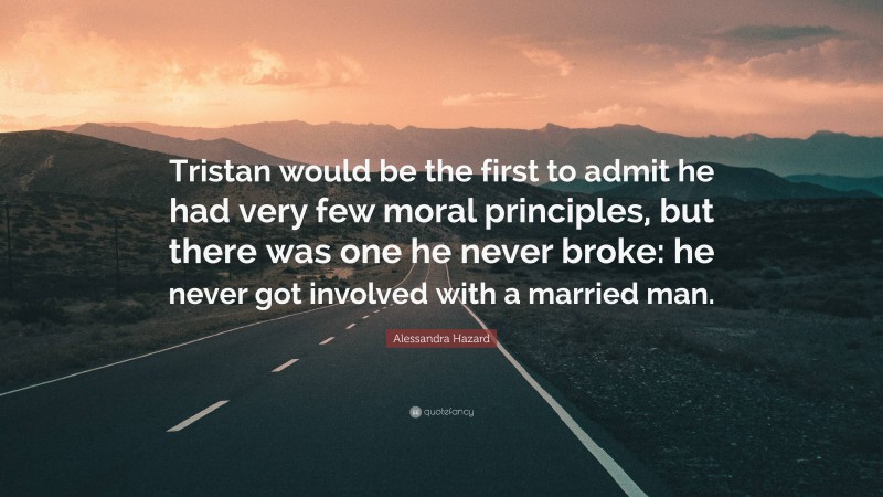 Alessandra Hazard Quote: “Tristan would be the first to admit he had very few moral principles, but there was one he never broke: he never got involved with a married man.”