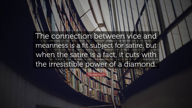 Thomas Paine Quote: “The connection between vice and meanness is a fit subject for satire, but when the satire is a fact, it cuts with the irresistible power of a diamond.”