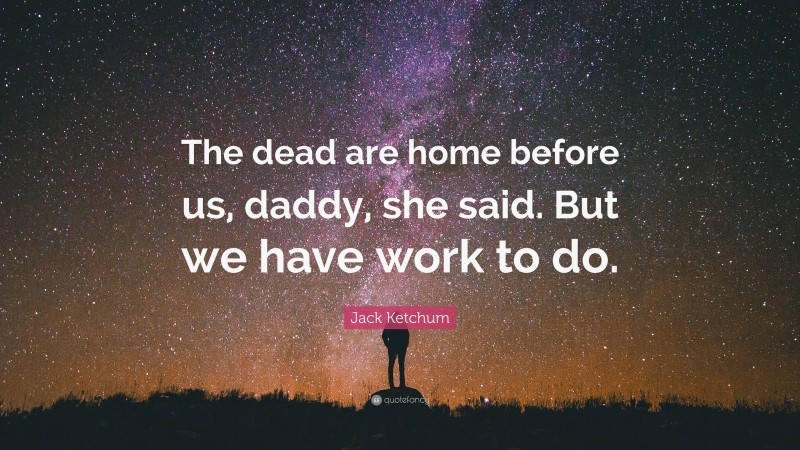 Jack Ketchum Quote: “The dead are home before us, daddy, she said. But we have work to do.”