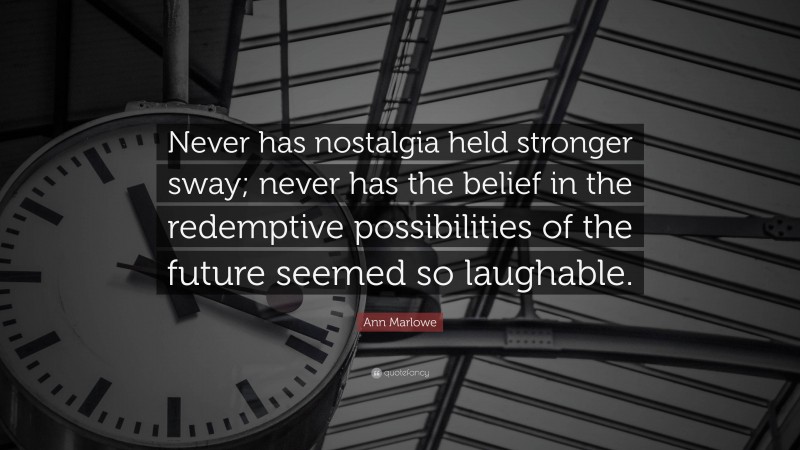 Ann Marlowe Quote: “Never has nostalgia held stronger sway; never has the belief in the redemptive possibilities of the future seemed so laughable.”