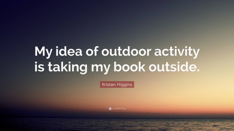 Kristan Higgins Quote: “My idea of outdoor activity is taking my book outside.”