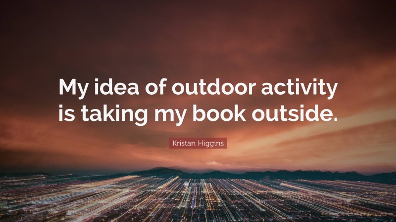 Kristan Higgins Quote: “My idea of outdoor activity is taking my book outside.”