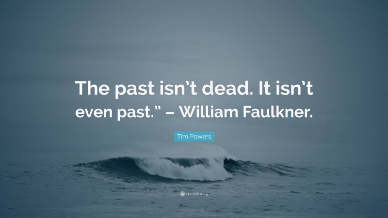 Tim Powers Quote: “The past isn’t dead. It isn’t even past.” – William Faulkner.”