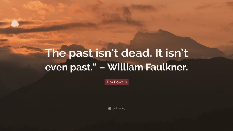 Tim Powers Quote: “The past isn’t dead. It isn’t even past.” – William Faulkner.”