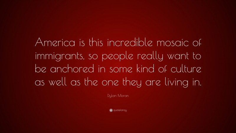 Dylan Moran Quote: “America is this incredible mosaic of immigrants, so people really want to be anchored in some kind of culture as well as the one they are living in.”
