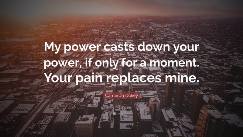 Cameron Dokey Quote: “My power casts down your power, if only for a moment. Your pain replaces mine.”