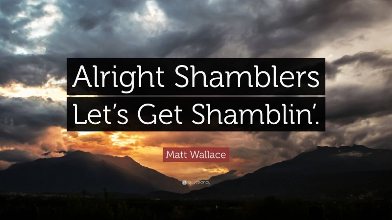 Matt Wallace Quote: “Alright Shamblers Let’s Get Shamblin’.”