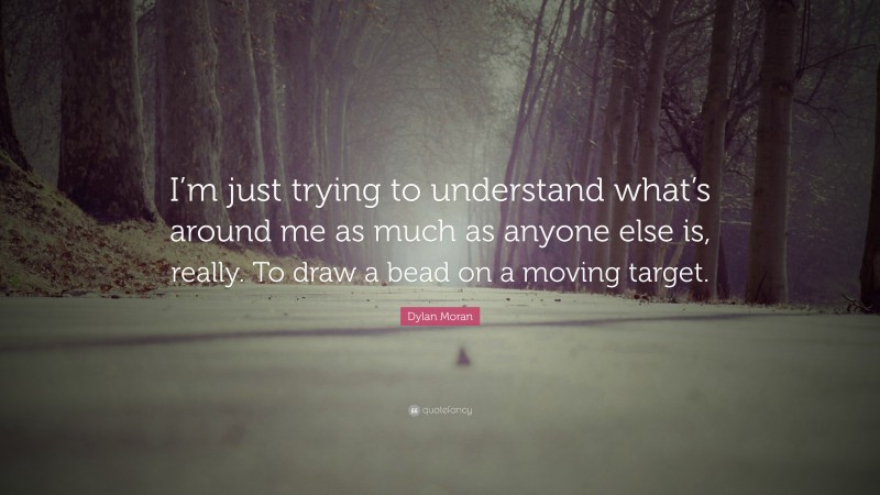 Dylan Moran Quote: “I’m just trying to understand what’s around me as much as anyone else is, really. To draw a bead on a moving target.”
