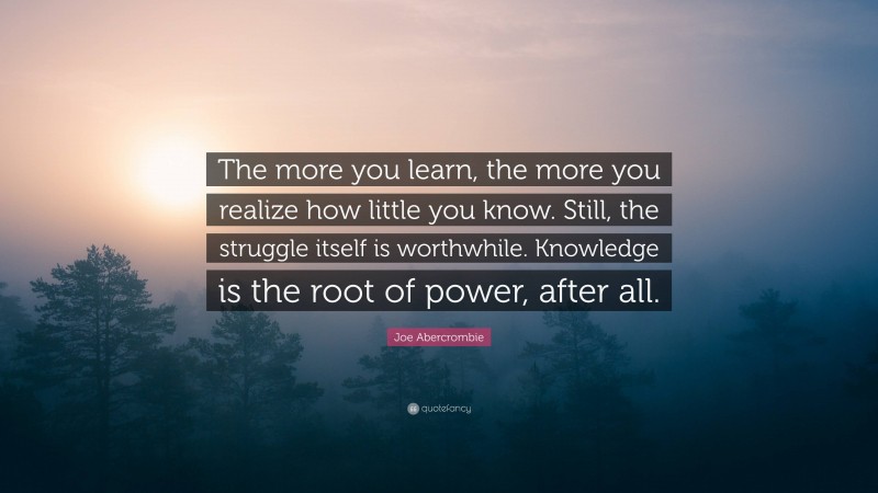 Joe Abercrombie Quote: “The more you learn, the more you realize how little you know. Still, the struggle itself is worthwhile. Knowledge is the root of power, after all.”