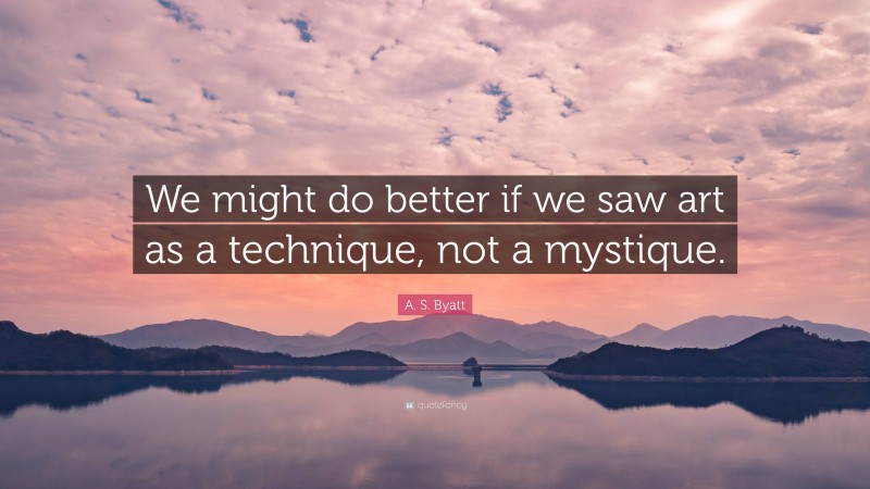 A. S. Byatt Quote: “We might do better if we saw art as a technique, not a mystique.”