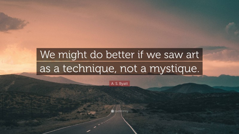 A. S. Byatt Quote: “We might do better if we saw art as a technique, not a mystique.”