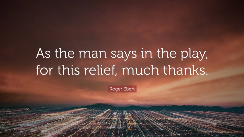 Roger Ebert Quote: “As the man says in the play, for this relief, much thanks.”